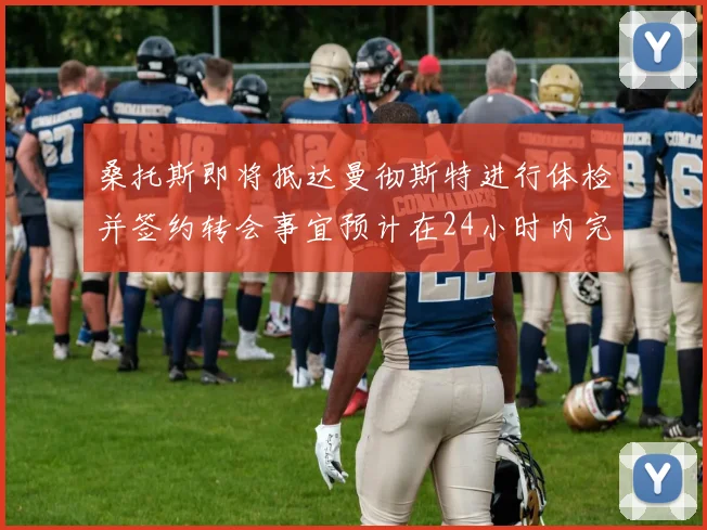 桑托斯即将抵达曼彻斯特进行体检并签约转会事宜预计在24小时内完成