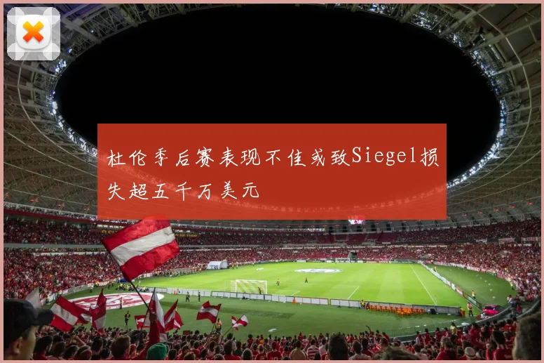 杜伦季后赛表现不佳或致Siegel损失超五千万美元