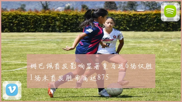 姆巴佩首发影响显著皇马近6场仅胜1场未首发胜率高达875