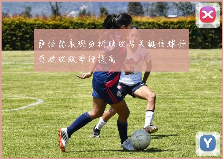 萨拉赫表现分析助攻与关键传球并存进攻效率待提高