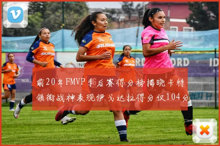 前20年FMVP季后赛得分榜揭晓卡特领衔战神表现伊戈达拉得分仅104分