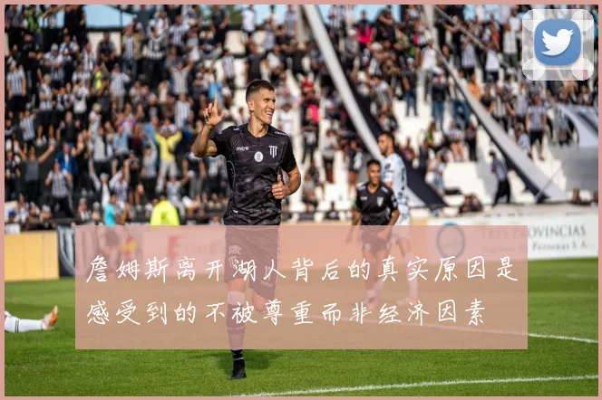 詹姆斯离开湖人背后的真实原因是感受到的不被尊重而非经济因素