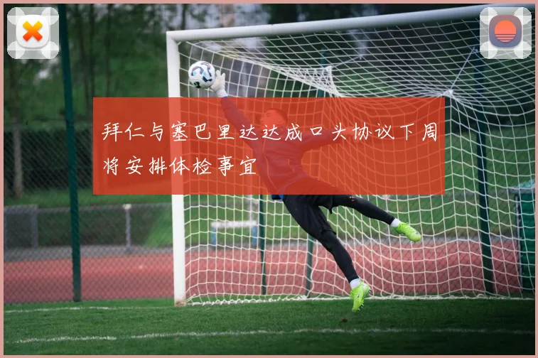 拜仁与塞巴里达达成口头协议下周将安排体检事宜