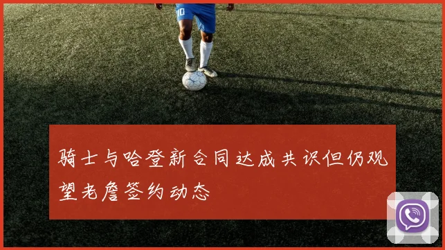 骑士与哈登新合同达成共识但仍观望老詹签约动态