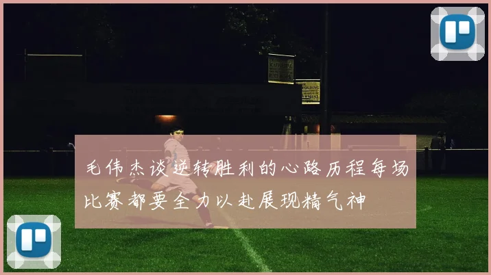 毛伟杰谈逆转胜利的心路历程每场比赛都要全力以赴展现精气神
