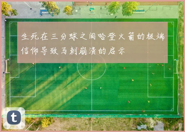 生死在三分球之间哈登火箭的极端信仰导致马刺崩溃的启示