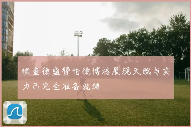 理查德盛赞伦德博格展现天赋与实力已完全准备就绪