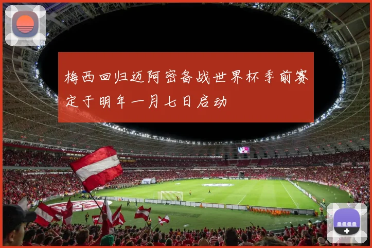 梅西回归迈阿密备战世界杯季前赛定于明年一月七日启动