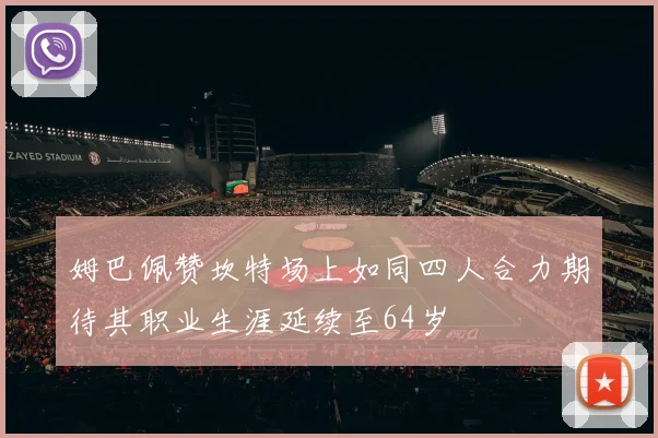 姆巴佩赞坎特场上如同四人合力期待其职业生涯延续至64岁