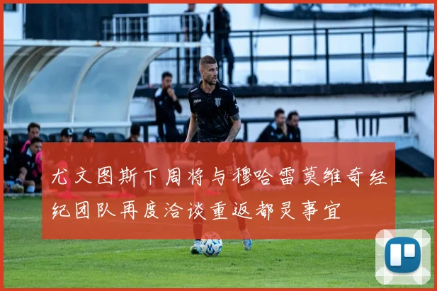 尤文图斯下周将与穆哈雷莫维奇经纪团队再度洽谈重返都灵事宜