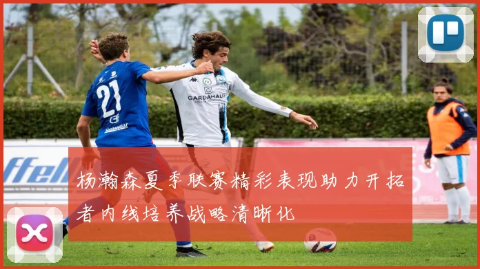 杨瀚森夏季联赛精彩表现助力开拓者内线培养战略清晰化