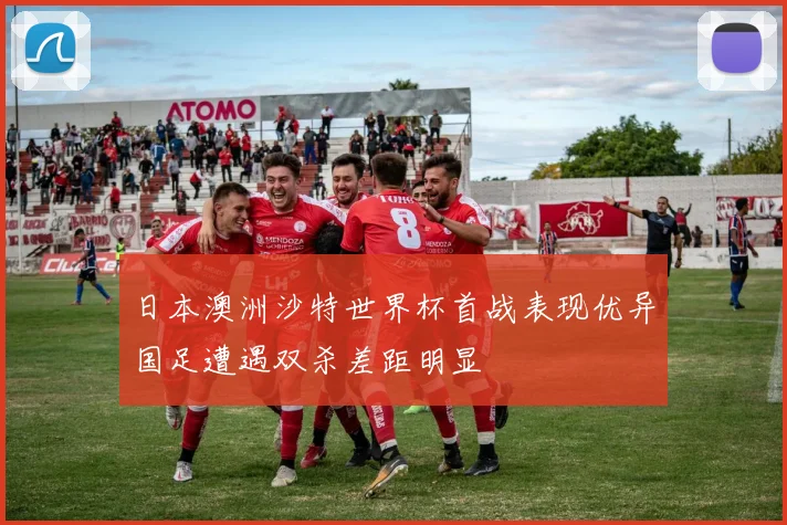 日本澳洲沙特世界杯首战表现优异国足遭遇双杀差距明显
