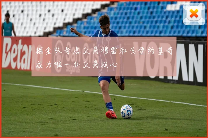 掘金队考虑交易穆雷和戈登约基奇成为唯一非交易核心