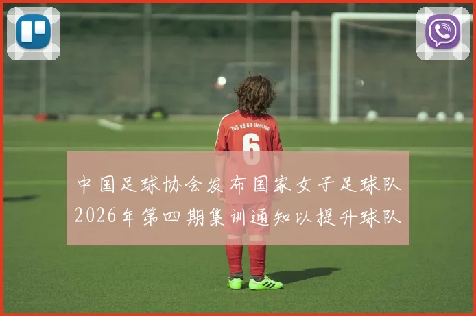 中国足球协会发布国家女子足球队2026年第四期集训通知以提升球队实力和备战水平