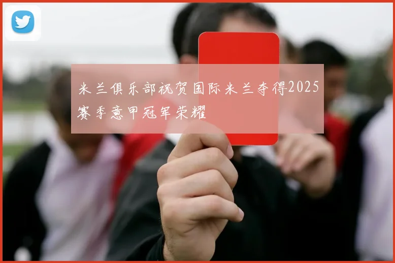 米兰俱乐部祝贺国际米兰夺得2025赛季意甲冠军荣耀