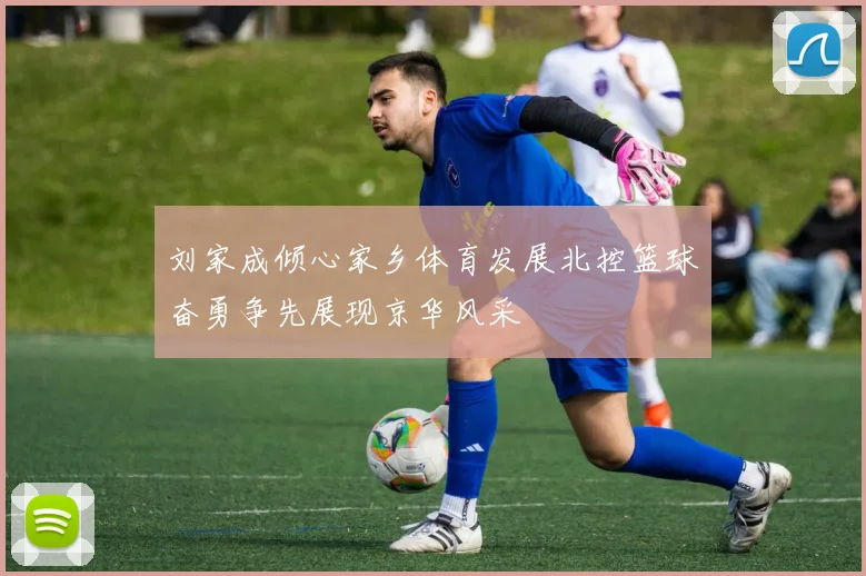 刘家成倾心家乡体育发展北控篮球奋勇争先展现京华风采
