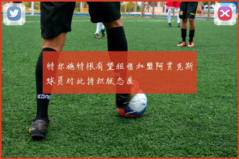 特尔施特根有望租借加盟阿贾克斯球员对此持积极态度