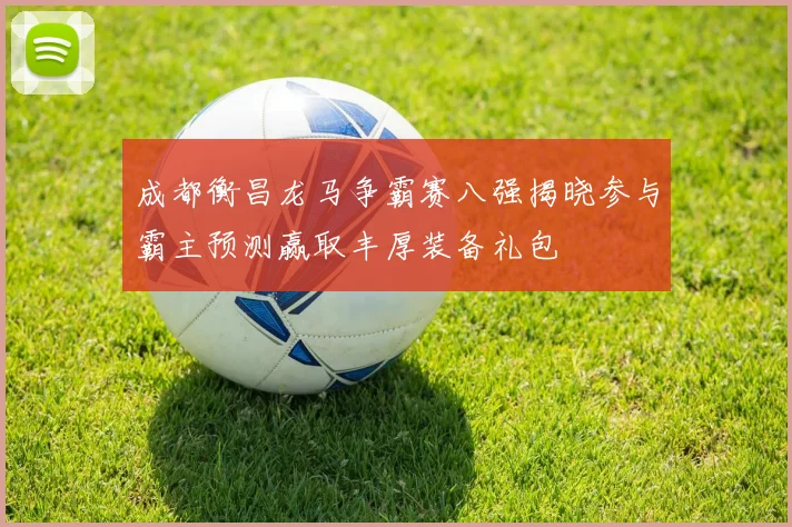 成都衡昌龙马争霸赛八强揭晓参与霸主预测赢取丰厚装备礼包