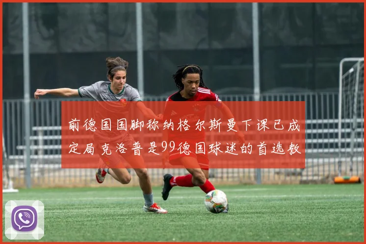前德国国脚称纳格尔斯曼下课已成定局克洛普是99德国球迷的首选教练