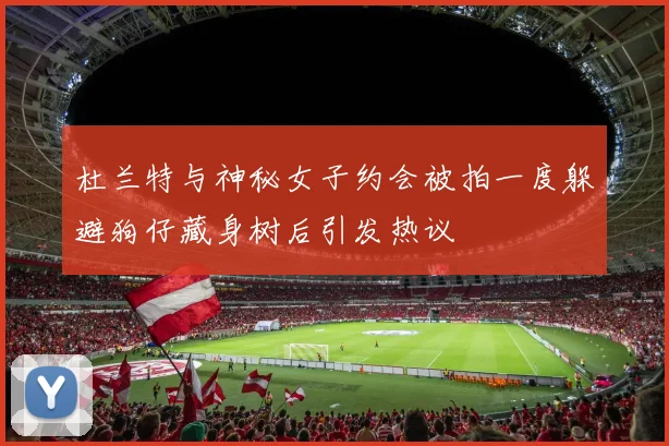 杜兰特与神秘女子约会被拍一度躲避狗仔藏身树后引发热议