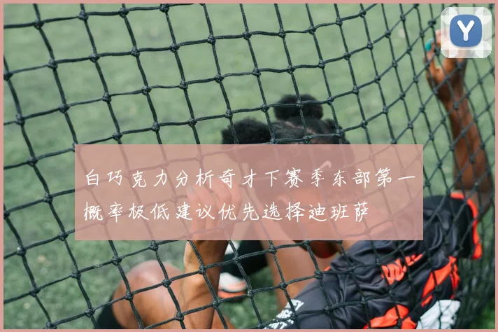 白巧克力分析奇才下赛季东部第一概率极低建议优先选择迪班萨