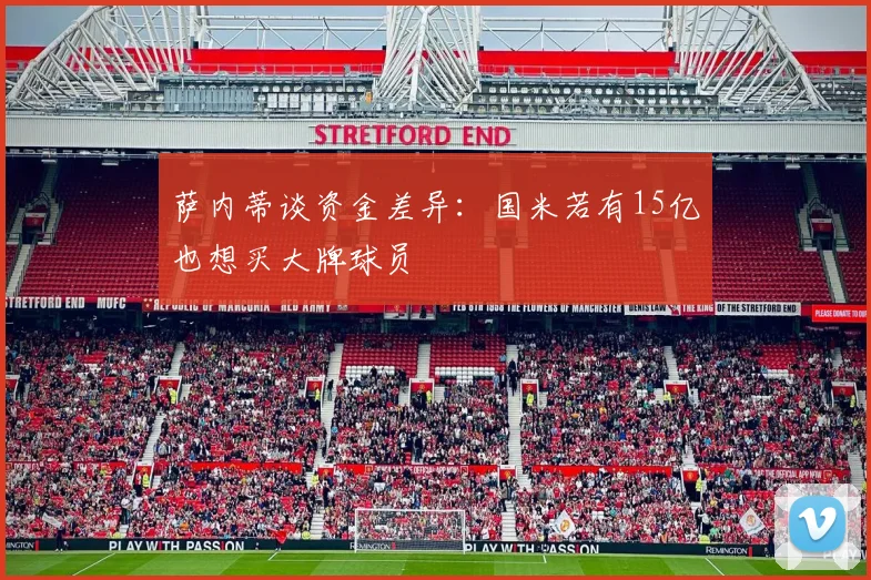 萨内蒂谈资金差异：国米若有15亿也想买大牌球员