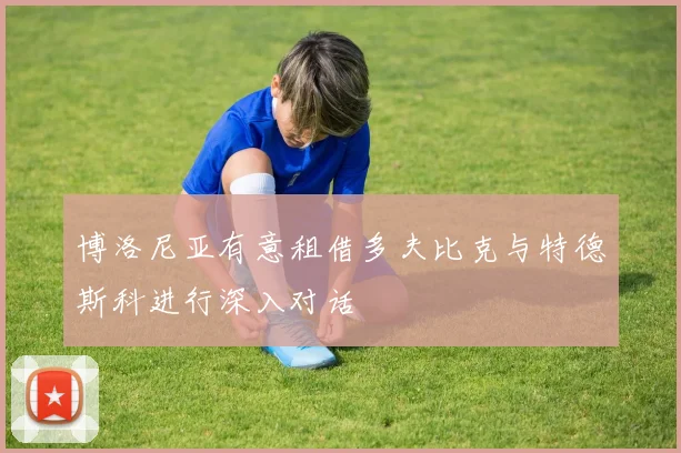 博洛尼亚有意租借多夫比克与特德斯科进行深入对话