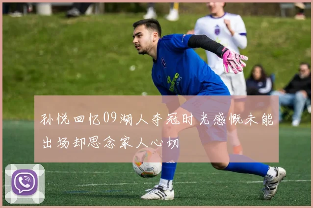 孙悦回忆09湖人夺冠时光感慨未能出场却思念家人心切