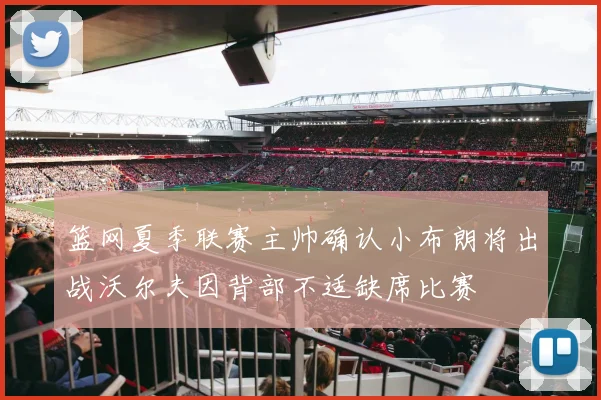 篮网夏季联赛主帅确认小布朗将出战沃尔夫因背部不适缺席比赛