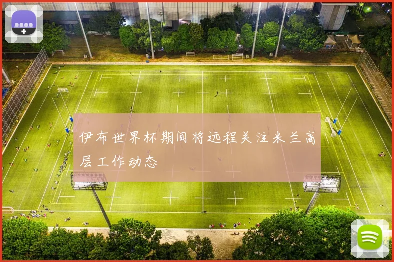 伊布世界杯期间将远程关注米兰高层工作动态