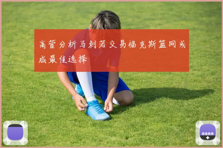 高管分析马刺若交易福克斯篮网或成最佳选择