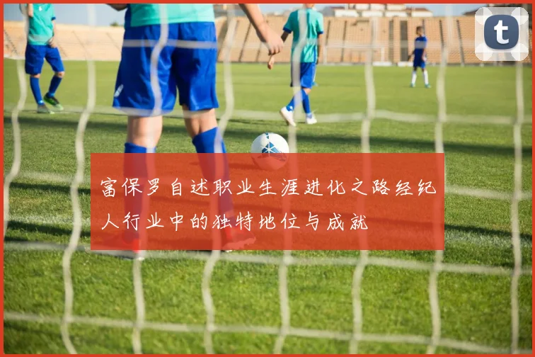 富保罗自述职业生涯进化之路经纪人行业中的独特地位与成就
