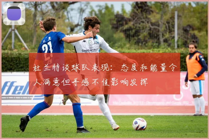 杜兰特谈球队表现：态度和能量令人满意但手感不佳影响发挥